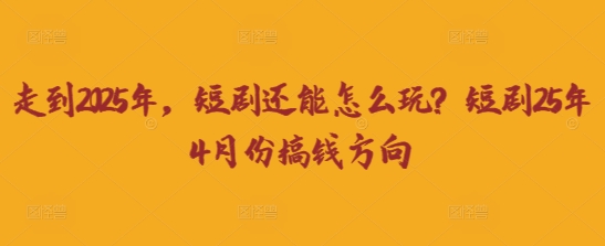 走到2025年,短剧还能怎么玩?短剧25年4月份搞钱方向-4503资源库