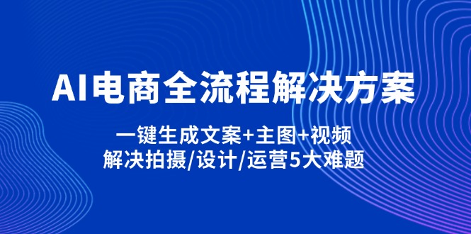 (14200期)AI电商全流程解决方案,一键生成文案+主图+视频,解决拍摄/设计/运营5大难题-4503资源库