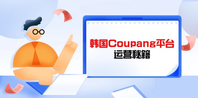 (14214期)韩国Coupang平台运营秘籍,酷胖卖家必修课,助力卖家提升平台竞争力-4503资源库
