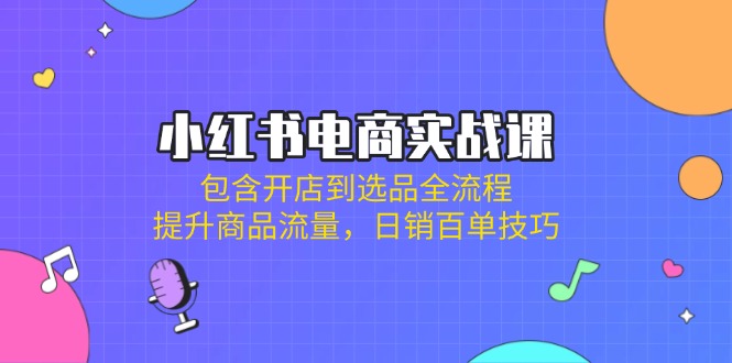 (14165期)小红书电商实战课:包含开店到选品全流程,提升商品流量,日销百单技巧-4503资源库