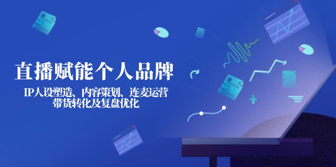 (14158期)直播赋能个人品牌:IP人设塑造、内容策划、连麦运营、带货转化及复盘优化-4503资源库