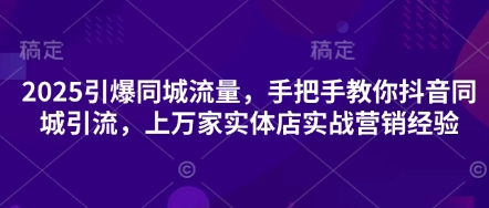 2025引爆同城流量，手把手教你抖音同城引流，上万家实体店实战营销经验-4503资源库