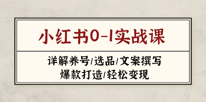 (14237期)小红书0-1实战课(2023-2025),详解养号/选品/文案撰写/爆款打造/轻松变现-4503资源库