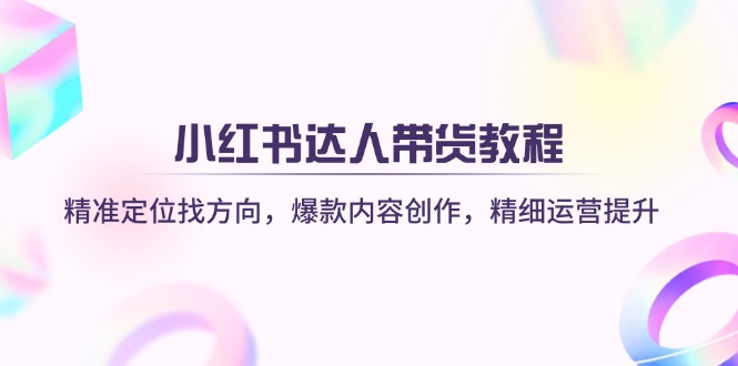 (14142期)小红书达人带货教程:精准定位找方向,爆款内容创作,精细运营提升-4503资源库