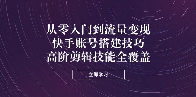 (14313期)从零入门到流量变现,快手账号搭建技巧,高阶剪辑技能全覆盖-4503资源库
